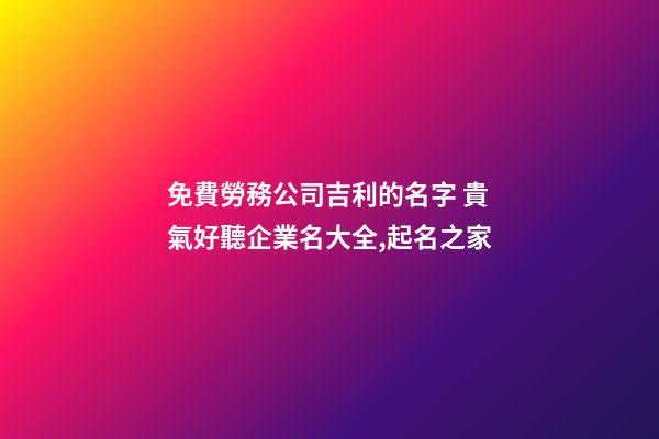 免費勞務公司吉利的名字 貴氣好聽企業名大全,起名之家-第1張-公司起名-玄機派